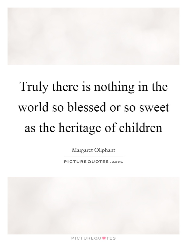 Truly there is nothing in the world so blessed or so sweet as the heritage of children Picture Quote #1