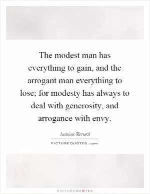 The modest man has everything to gain, and the arrogant man everything to lose; for modesty has always to deal with generosity, and arrogance with envy Picture Quote #1