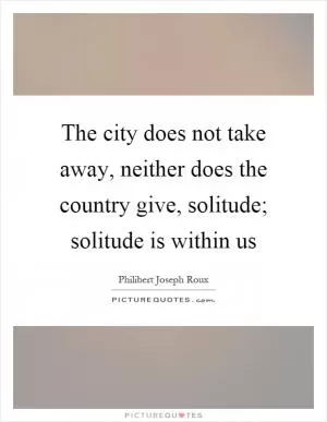 The city does not take away, neither does the country give, solitude; solitude is within us Picture Quote #1