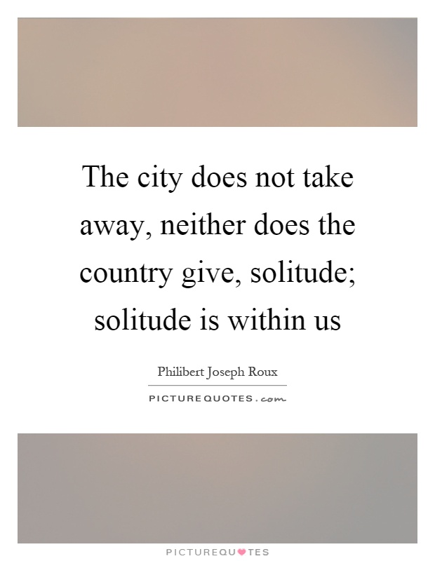 The city does not take away, neither does the country give, solitude; solitude is within us Picture Quote #1