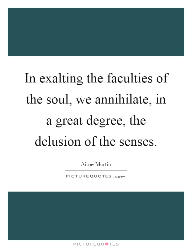 In exalting the faculties of the soul, we annihilate, in a great degree, the delusion of the senses Picture Quote #1