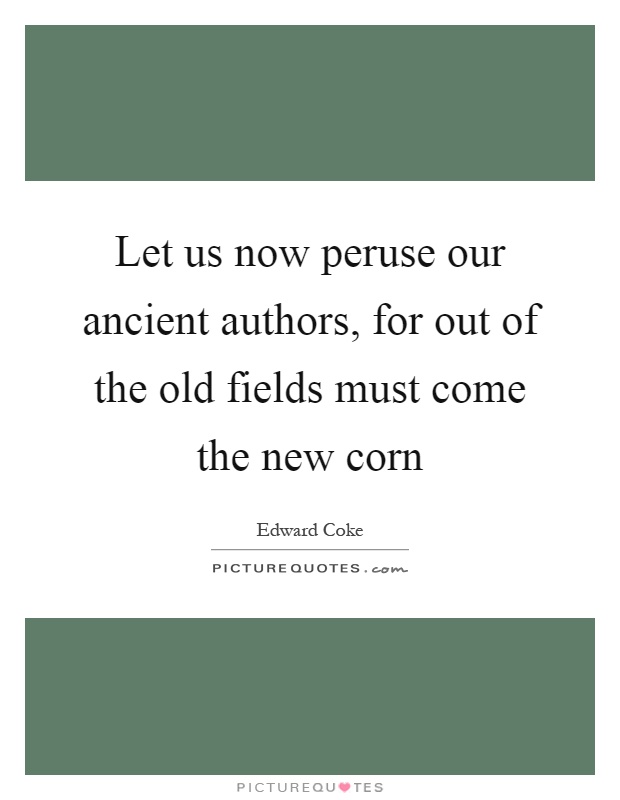 Let us now peruse our ancient authors, for out of the old fields must come the new corn Picture Quote #1