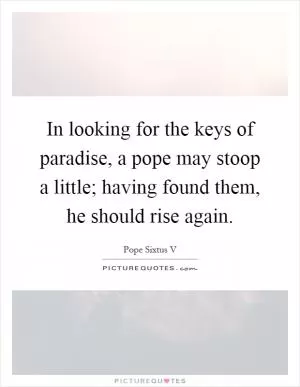 In looking for the keys of paradise, a pope may stoop a little; having found them, he should rise again Picture Quote #1