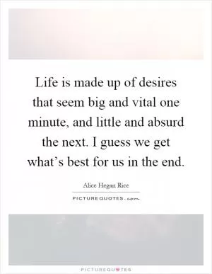 Life is made up of desires that seem big and vital one minute, and little and absurd the next. I guess we get what’s best for us in the end Picture Quote #1