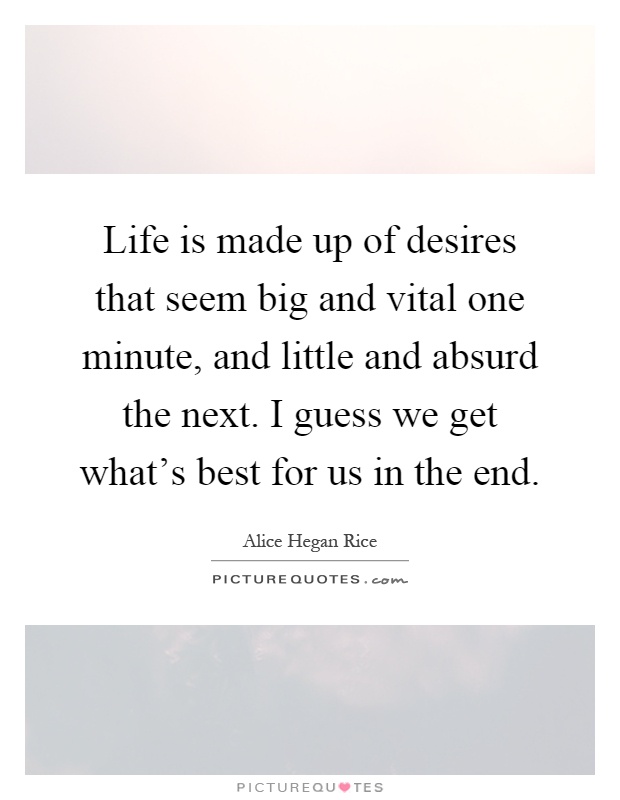 Life is made up of desires that seem big and vital one minute, and little and absurd the next. I guess we get what's best for us in the end Picture Quote #1