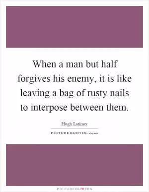 When a man but half forgives his enemy, it is like leaving a bag of rusty nails to interpose between them Picture Quote #1