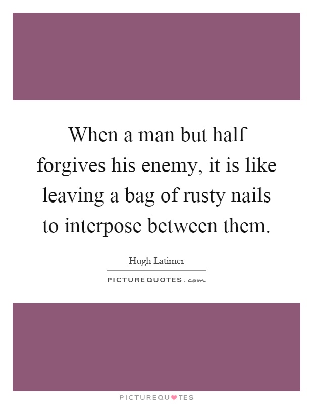 When a man but half forgives his enemy, it is like leaving a bag of rusty nails to interpose between them Picture Quote #1