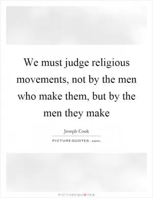 We must judge religious movements, not by the men who make them, but by the men they make Picture Quote #1