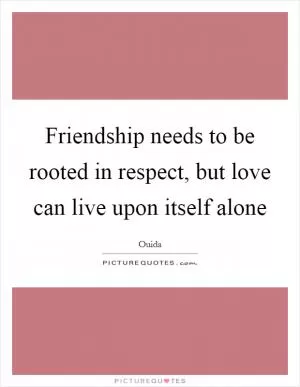 Friendship needs to be rooted in respect, but love can live upon itself alone Picture Quote #1