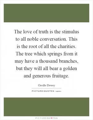 The love of truth is the stimulus to all noble conversation. This is the root of all the charities. The tree which springs from it may have a thousand branches, but they will all bear a golden and generous fruitage Picture Quote #1