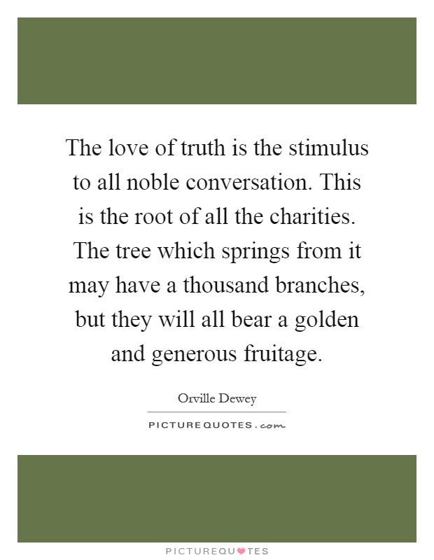 The love of truth is the stimulus to all noble conversation. This is the root of all the charities. The tree which springs from it may have a thousand branches, but they will all bear a golden and generous fruitage Picture Quote #1
