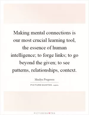 Making mental connections is our most crucial learning tool, the essence of human intelligence; to forge links; to go beyond the given; to see patterns, relationships, context Picture Quote #1