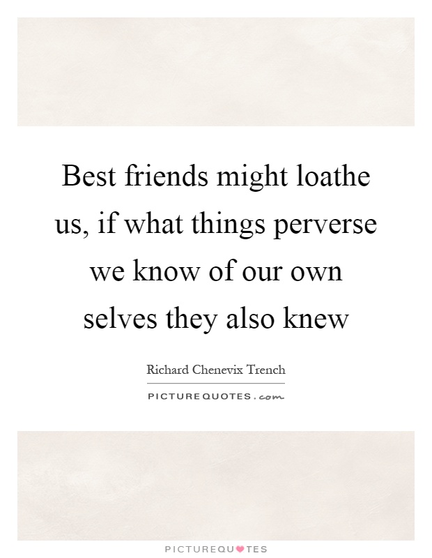 Best friends might loathe us, if what things perverse we know of our own selves they also knew Picture Quote #1