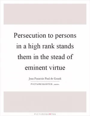 Persecution to persons in a high rank stands them in the stead of eminent virtue Picture Quote #1