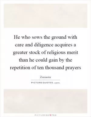 He who sows the ground with care and diligence acquires a greater stock of religious merit than he could gain by the repetition of ten thousand prayers Picture Quote #1