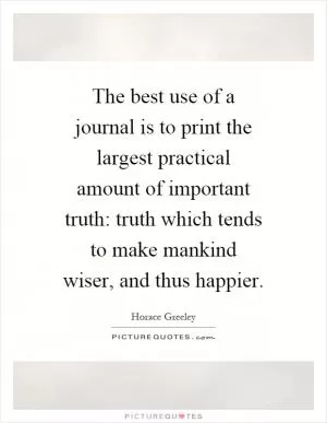 The best use of a journal is to print the largest practical amount of important truth: truth which tends to make mankind wiser, and thus happier Picture Quote #1