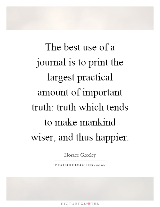 The best use of a journal is to print the largest practical amount of important truth: truth which tends to make mankind wiser, and thus happier Picture Quote #1