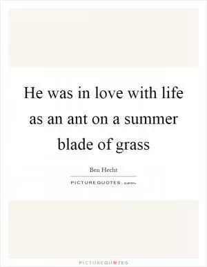 He was in love with life as an ant on a summer blade of grass Picture Quote #1