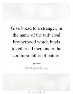 Give bread to a stranger, in the name of the universal brotherhood which binds together all men under the common father of nature Picture Quote #1