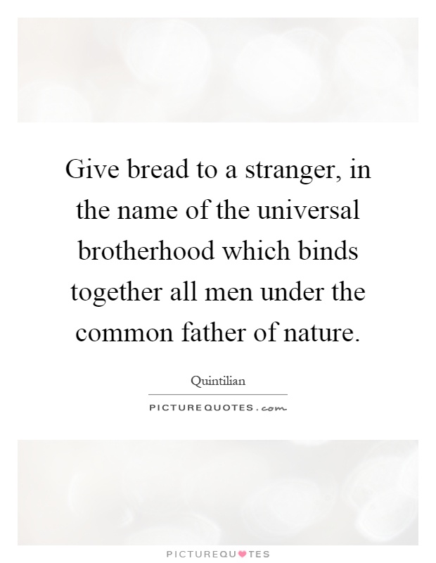 Give bread to a stranger, in the name of the universal brotherhood which binds together all men under the common father of nature Picture Quote #1