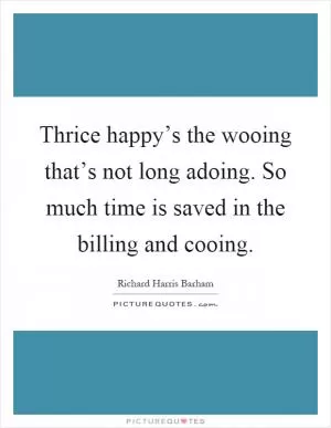 Thrice happy’s the wooing that’s not long adoing. So much time is saved in the billing and cooing Picture Quote #1