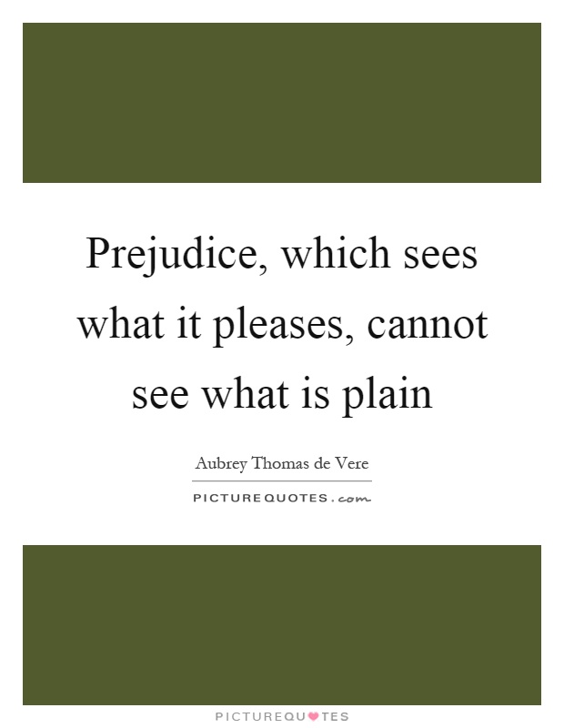 Prejudice, which sees what it pleases, cannot see what is plain Picture Quote #1