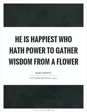 He is happiest who hath power to gather wisdom from a flower Picture Quote #1