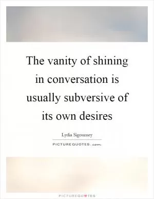 The vanity of shining in conversation is usually subversive of its own desires Picture Quote #1