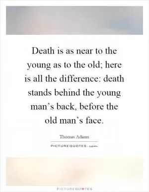 Death is as near to the young as to the old; here is all the difference: death stands behind the young man’s back, before the old man’s face Picture Quote #1