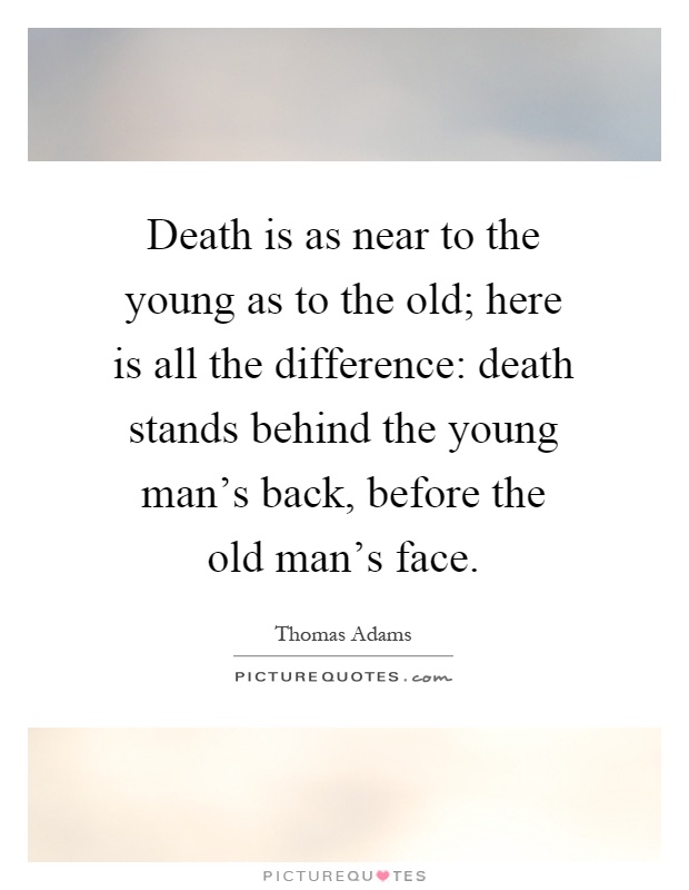 Death is as near to the young as to the old; here is all the difference: death stands behind the young man's back, before the old man's face Picture Quote #1