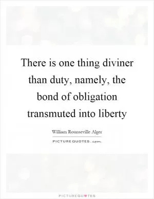There is one thing diviner than duty, namely, the bond of obligation transmuted into liberty Picture Quote #1