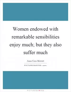 Women endowed with remarkable sensibilities enjoy much; but they also suffer much Picture Quote #1