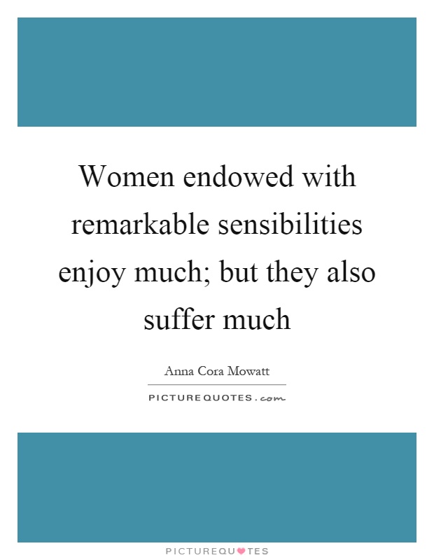 Women endowed with remarkable sensibilities enjoy much; but they also suffer much Picture Quote #1