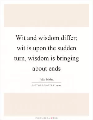 Wit and wisdom differ; wit is upon the sudden turn, wisdom is bringing about ends Picture Quote #1