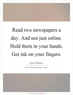 Read two newspapers a day. And not just online. Hold them in your hands. Get ink on your fingers Picture Quote #1