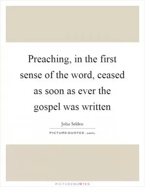 Preaching, in the first sense of the word, ceased as soon as ever the gospel was written Picture Quote #1