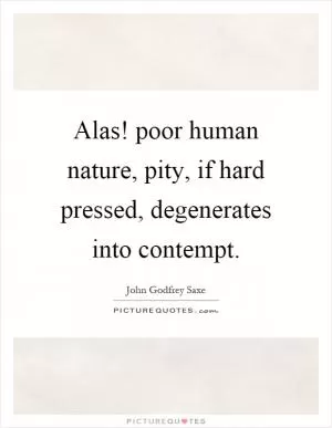 Alas! poor human nature, pity, if hard pressed, degenerates into contempt Picture Quote #1