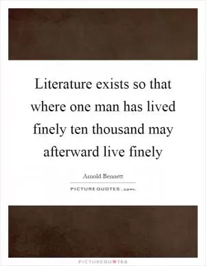 Literature exists so that where one man has lived finely ten thousand may afterward live finely Picture Quote #1