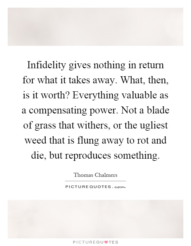 Infidelity gives nothing in return for what it takes away. What, then, is it worth? Everything valuable as a compensating power. Not a blade of grass that withers, or the ugliest weed that is flung away to rot and die, but reproduces something Picture Quote #1