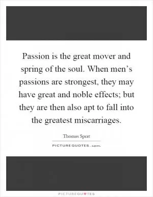 Passion is the great mover and spring of the soul. When men’s passions are strongest, they may have great and noble effects; but they are then also apt to fall into the greatest miscarriages Picture Quote #1