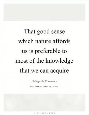 That good sense which nature affords us is preferable to most of the knowledge that we can acquire Picture Quote #1