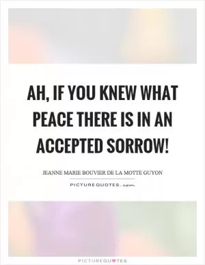 Ah, if you knew what peace there is in an accepted sorrow! Picture Quote #1