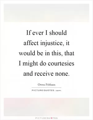 If ever I should affect injustice, it would be in this, that I might do courtesies and receive none Picture Quote #1