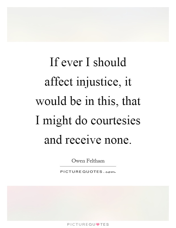 If ever I should affect injustice, it would be in this, that I might do courtesies and receive none Picture Quote #1