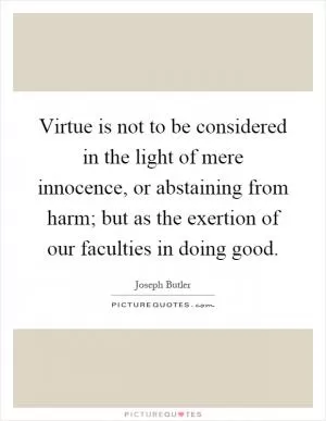 Virtue is not to be considered in the light of mere innocence, or abstaining from harm; but as the exertion of our faculties in doing good Picture Quote #1