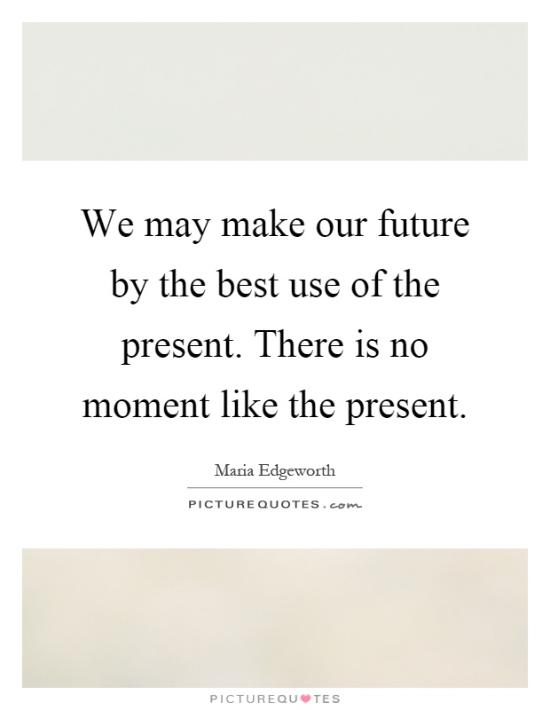 We may make our future by the best use of the present. There is no moment like the present Picture Quote #1