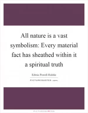 All nature is a vast symbolism: Every material fact has sheathed within it a spiritual truth Picture Quote #1