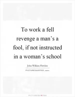 To work a fell revenge a man’s a fool, if not instructed in a woman’s school Picture Quote #1