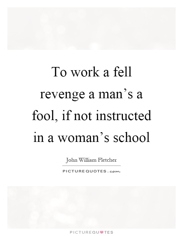 To work a fell revenge a man's a fool, if not instructed in a woman's school Picture Quote #1