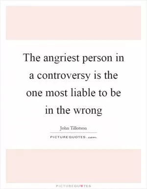 The angriest person in a controversy is the one most liable to be in the wrong Picture Quote #1